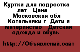Куртки для подростка 12-15 лет › Цена ­ 1 300 - Московская обл., Котельники г. Дети и материнство » Детская одежда и обувь   